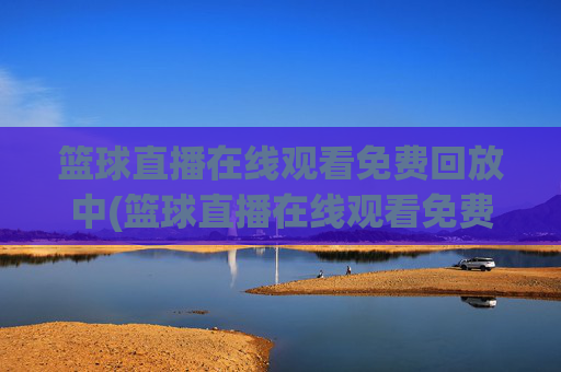 篮球直播在线观看免费回放中(篮球直播在线观看免费回放中文)