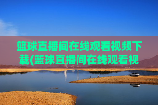 篮球直播间在线观看视频下载(篮球直播间在线观看视频下载安装)