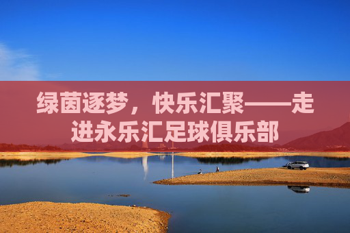 绿茵逐梦,快乐汇聚——走进永乐汇足球俱乐部