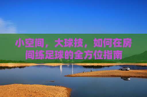 小空间,大球技,如何在房间练足球的全方位指南