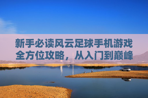 新手必读风云足球手机游戏全方位攻略,从入门到巅峰的进阶指南