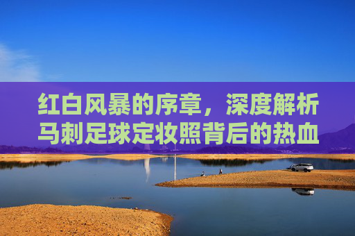 红白风暴的序章,深度解析马刺足球定妆照背后的热血与信念