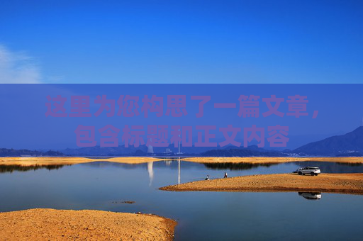 这里为您构思了一篇文章,包含标题和正文内容