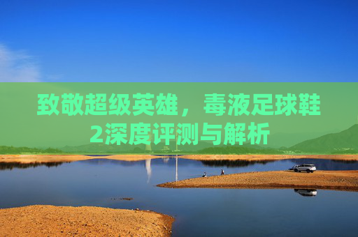 致敬超级英雄,毒液足球鞋2深度评测与解析