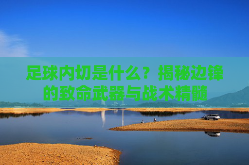 足球内切是什么?揭秘边锋的致命武器与战术精髓