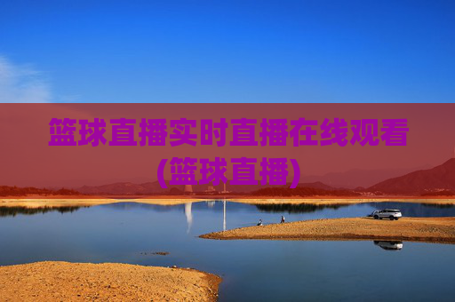 篮球直播实时直播在线观看(篮球直播)