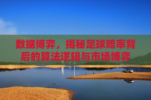 数据博弈,揭秘足球赔率背后的算法逻辑与市场博弈