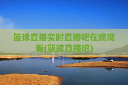篮球直播实时直播吧在线观看(篮球直播吧)