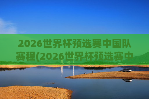 2026世界杯预选赛中国队赛程(2026世界杯预选赛中国队赛程和比分)