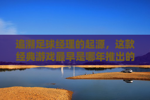 追溯足球经理的起源,这款经典游戏最早是哪年推出的?
