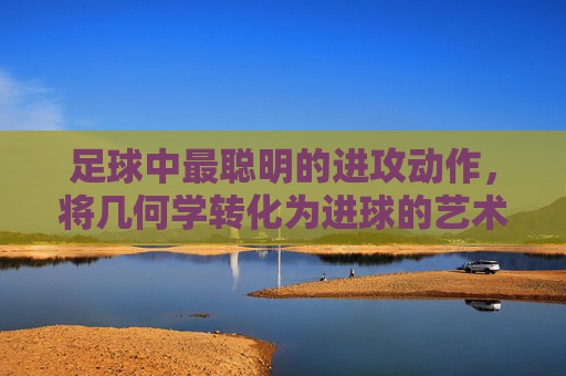 足球中最聪明的进攻动作,将几何学转化为进球的艺术
