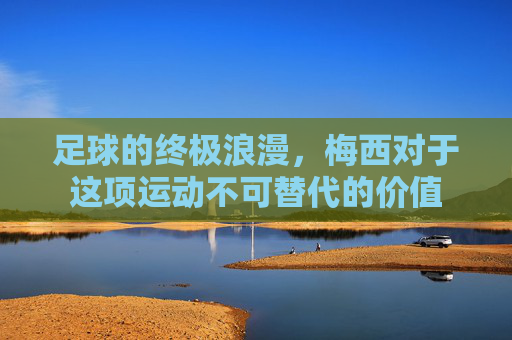 足球的终极浪漫,梅西对于这项运动不可替代的价值