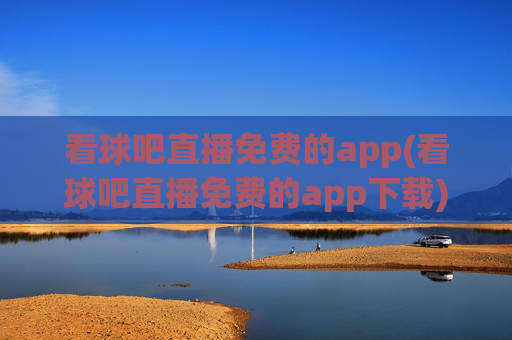 看球吧直播免费的app(看球吧直播免费的app下载)