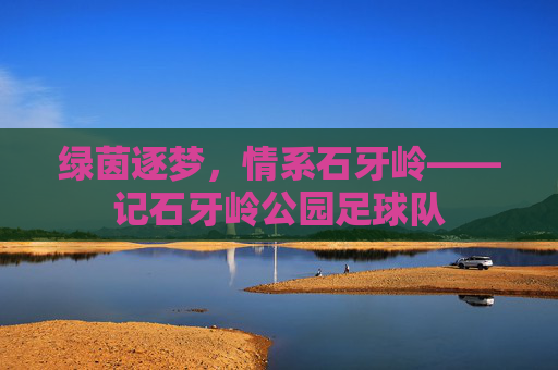 绿茵逐梦,情系石牙岭——记石牙岭公园足球队