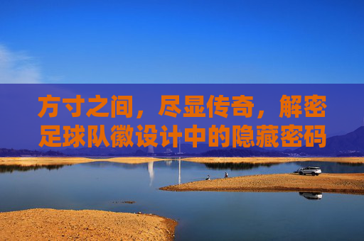 方寸之间,尽显传奇,解密足球队徽设计中的隐藏密码