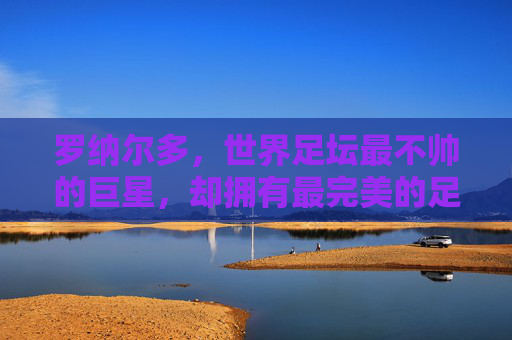罗纳尔多,世界足坛最不帅的巨星,却拥有最完美的足球