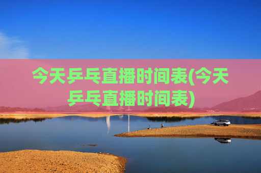 今天乒乓直播时间表(今天乒乓直播时间表)