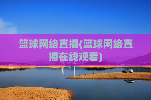 篮球网络直播(篮球网络直播在线观看)