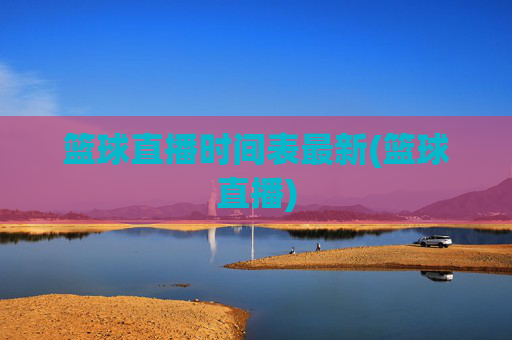 篮球直播时间表最新(篮球直播)