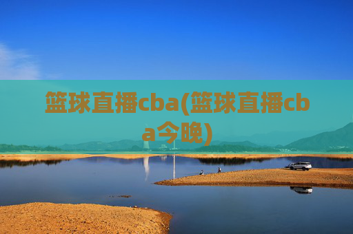 篮球直播cba(篮球直播cba今晚)