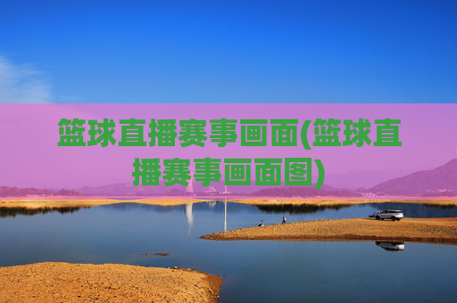 篮球直播赛事画面(篮球直播赛事画面图)