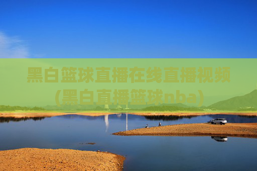 黑白篮球直播在线直播视频(黑白直播篮球nba)
