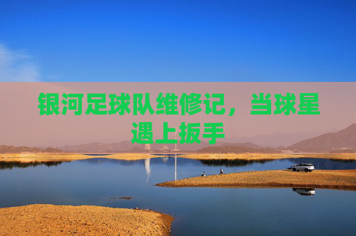 银河足球队维修记,当球星遇上扳手