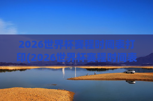 2026世界杯赛程时间表打印(2026世界杯赛程时间表打印版)
