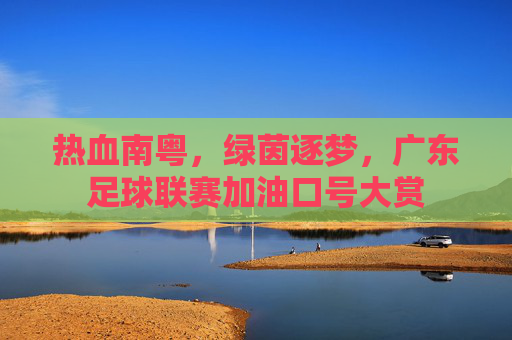 热血南粤,绿茵逐梦,广东足球联赛加油口号大赏