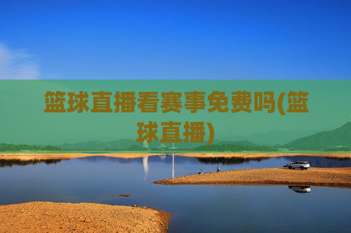 篮球直播看赛事免费吗(篮球直播)