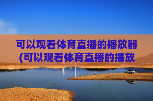 可以观看体育直播的播放器(可以观看体育直播的播放器有哪些)