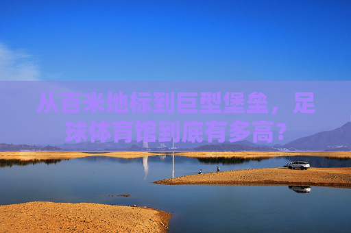 从百米地标到巨型堡垒，足球体育馆到底有多高？