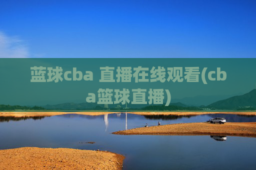 蓝球cba 直播在线观看(cba篮球直播)