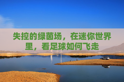 失控的绿茵场,在迷你世界里,看足球如何飞走