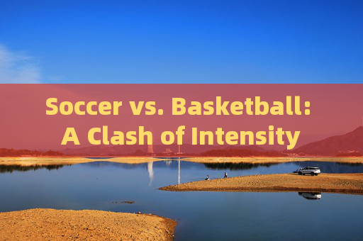Soccer vs. Basketball: A Clash of Intensity