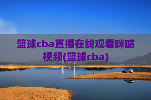 篮球cba直播在线观看咪咕视频(篮球cba)