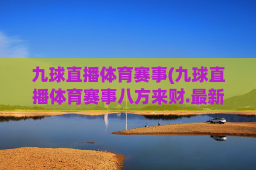 九球直播体育赛事(九球直播体育赛事八方来财.最新品牌.org)