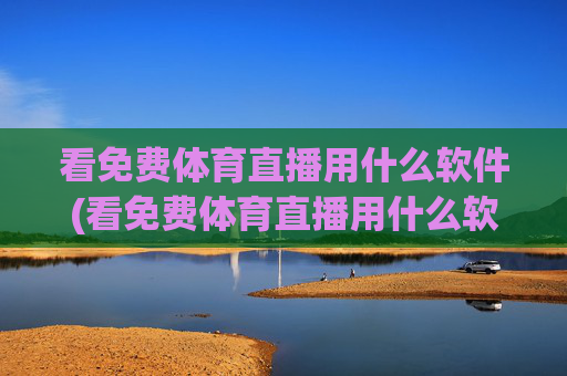 看免费体育直播用什么软件(看免费体育直播用什么软件好)
