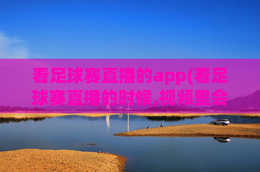 看足球赛直播的app(看足球赛直播的时候,视频里会有键盘声音吗)