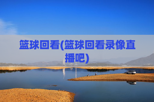 篮球回看(篮球回看录像直播吧)