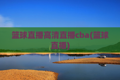 篮球直播高清直播cba(篮球直播)