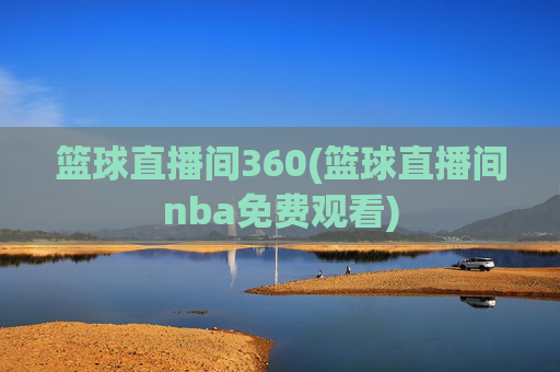 篮球直播间360(篮球直播间nba免费观看)