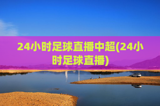 24小时足球直播中超(24小时足球直播)