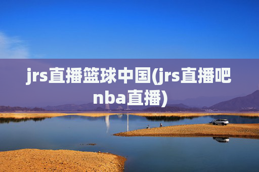 jrs直播篮球中国(jrs直播吧nba直播)