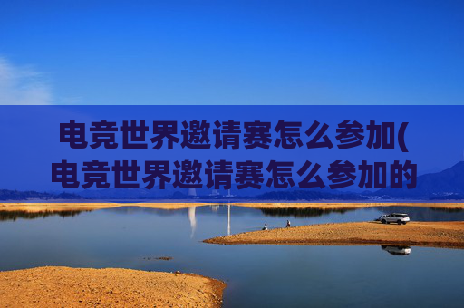 电竞世界邀请赛怎么参加(电竞世界邀请赛怎么参加的)