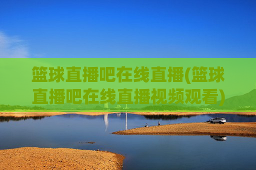 篮球直播吧在线直播(篮球直播吧在线直播视频观看)