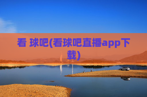 看 球吧(看球吧直播app下载)