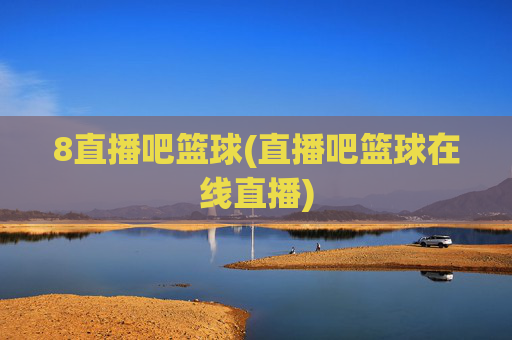 8直播吧篮球(直播吧篮球在线直播)
