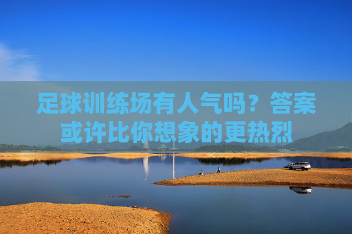 足球训练场有人气吗?答案或许比你想象的更热烈