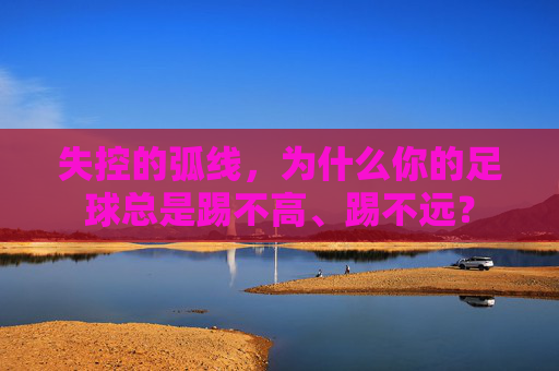 失控的弧线,为什么你的足球总是踢不高、踢不远?